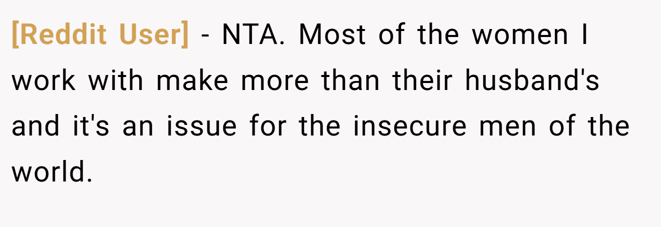 [Reddit User] − NTA. Most of the women I work with make more than their husband's and it's an issue for the insecure men of the world.