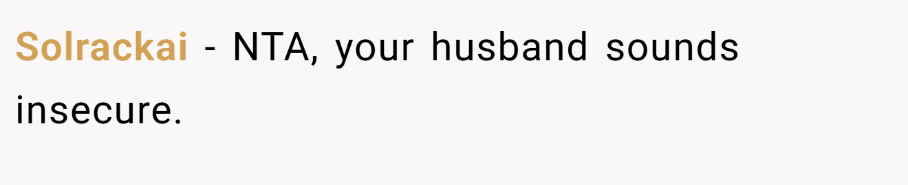 Solrackai − NTA, your husband sounds insecure.