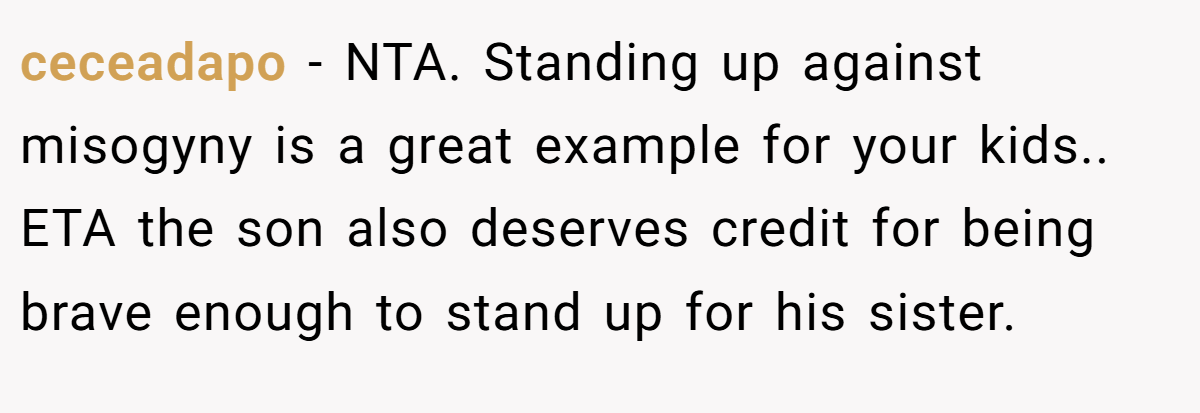 ceceadapo − NTA. Standing up against misogyny is a great example for your kids.. ETA the son also deserves credit for being brave enough to stand up for his sister.