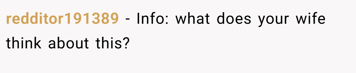 redditor191389 − Info: what does your wife think about this?