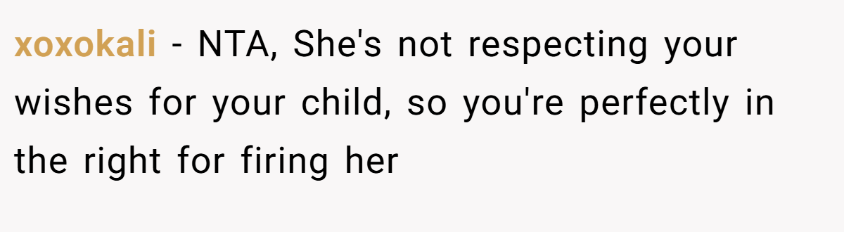 xoxokali − NTA, She's not respecting your wishes for your child, so you're perfectly in the right for firing her