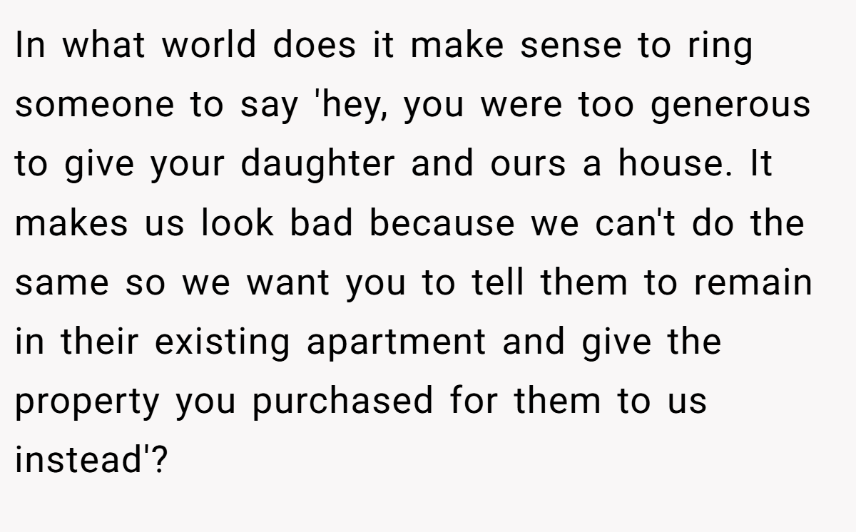 In what world does it make sense to ring someone to say 'hey, you were too generous to give your daughter and ours a house. It makes us look bad because we can't do the same so we want you to tell them to remain in their existing apartment and give the property you purchased for them to us instead'?