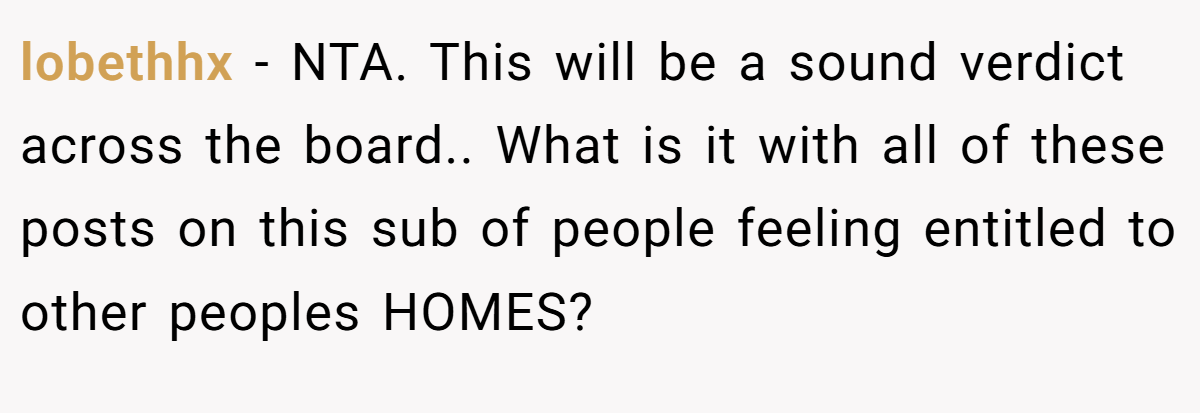 lobethhx − NTA. This will be a sound verdict across the board.. What is it with all of these posts on this sub of people feeling entitled to other peoples HOMES?