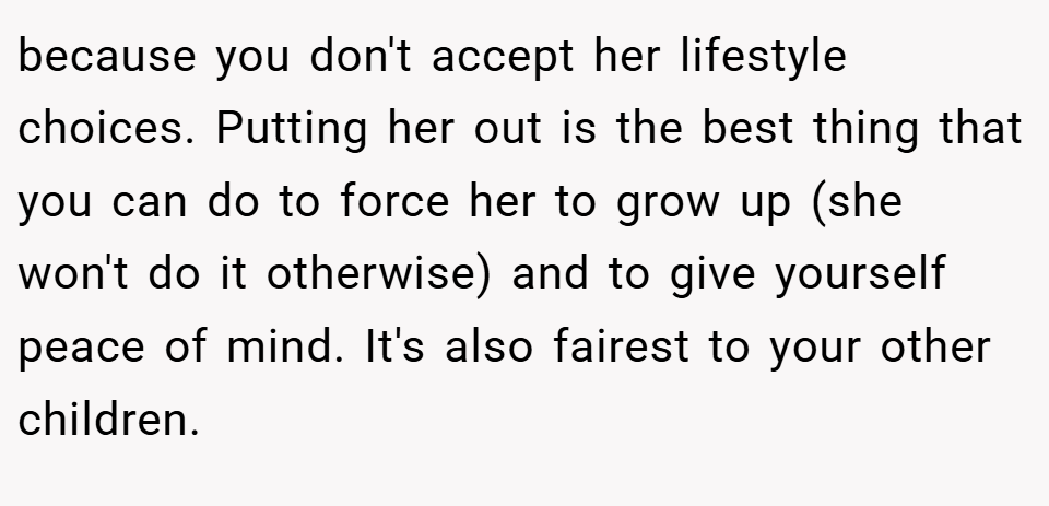 because you don't accept her lifestyle choices. Putting her out is the best thing that you can do to force her to grow up (she won't do it otherwise) and to give yourself peace of mind. It's also fairest to your other children.