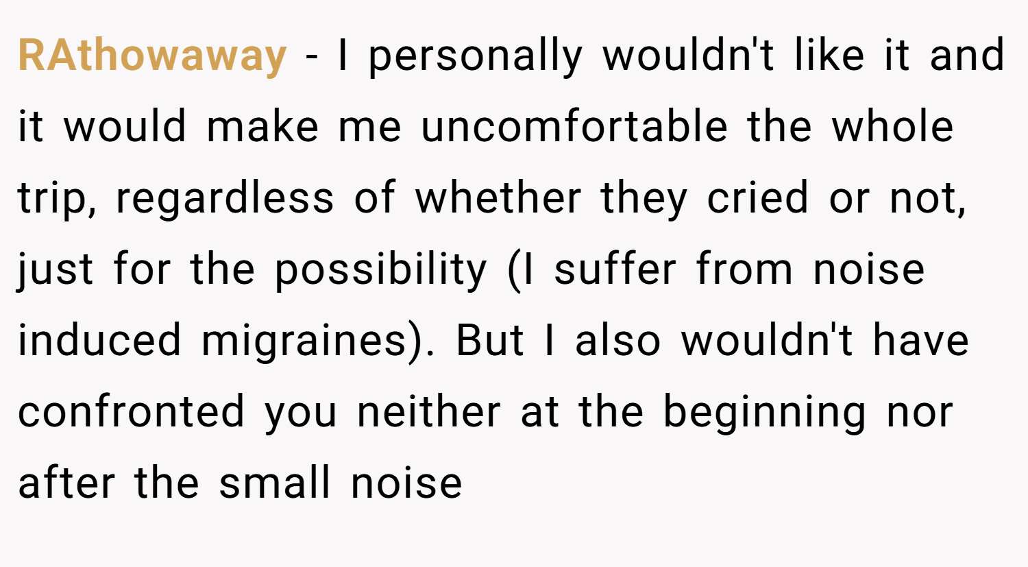 RAthowaway − I personally wouldn't like it and it would make me uncomfortable the whole trip, regardless of whether they cried or not, just for the possibility (I suffer from noise induced migraines). But I also wouldn't have confronted you neither at the beginning nor after the small noise