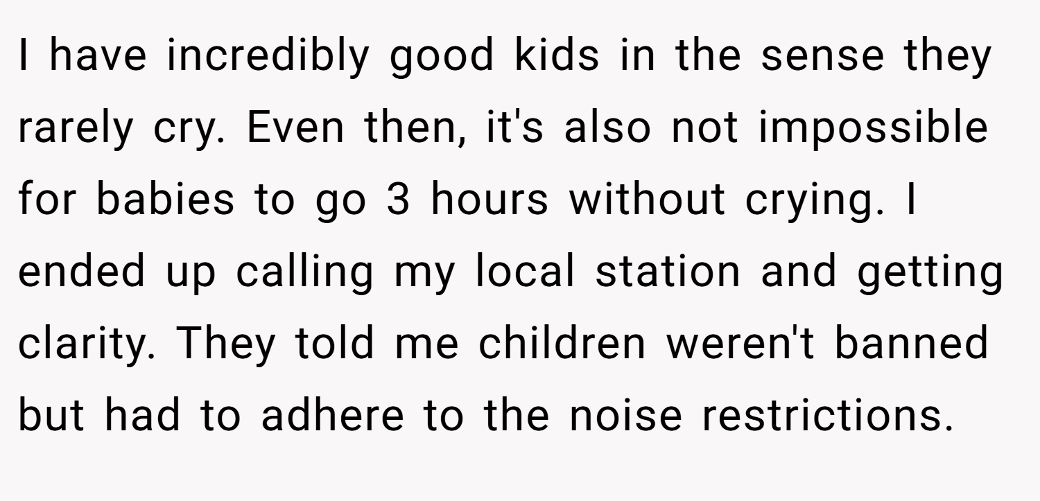 I have incredibly good kids in the sense they rarely cry. Even then, it's also not impossible for babies to go 3 hours without crying. I ended up calling my local station and getting clarity. They told me children weren't banned but had to adhere to the noise restrictions.