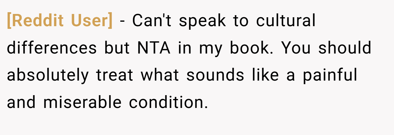 [Reddit User] − Can't speak to cultural differences but NTA in my book. You should absolutely treat what sounds like a painful and miserable condition.
