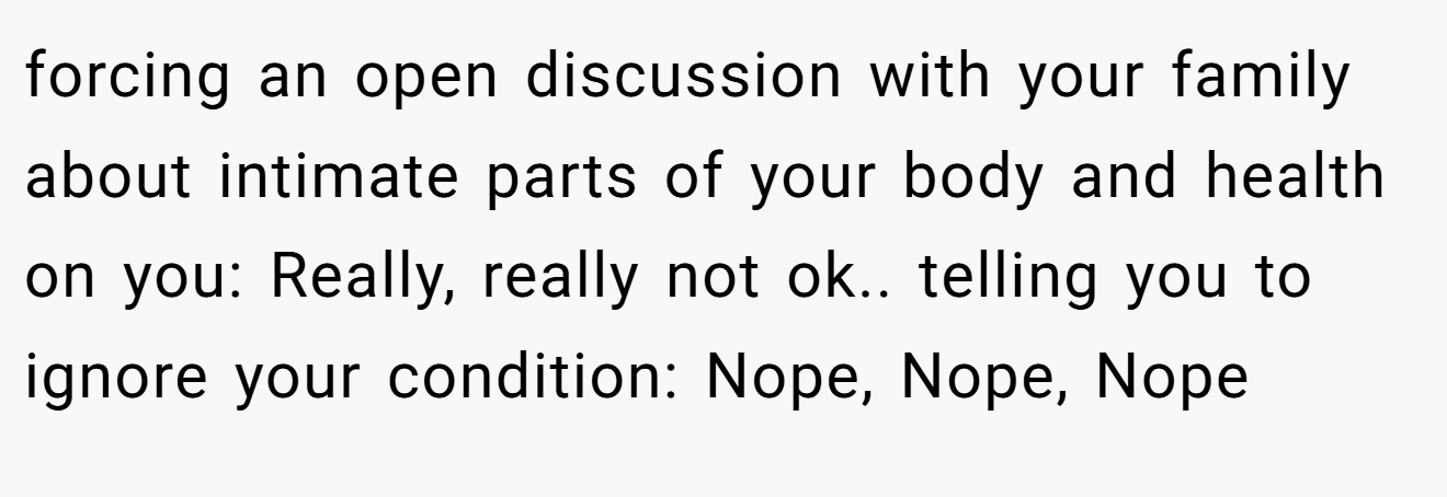 forcing an open discussion with your family about intimate parts of your body and health on you: Really, really not ok.. telling you to ignore your condition: Nope, Nope, Nope