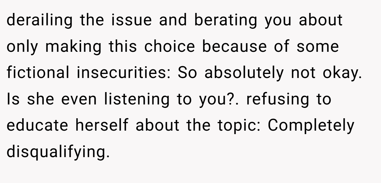 derailing the issue and berating you about only making this choice because of some fictional insecurities: So absolutely not okay. Is she even listening to you?. refusing to educate herself about the topic: Completely disqualifying.