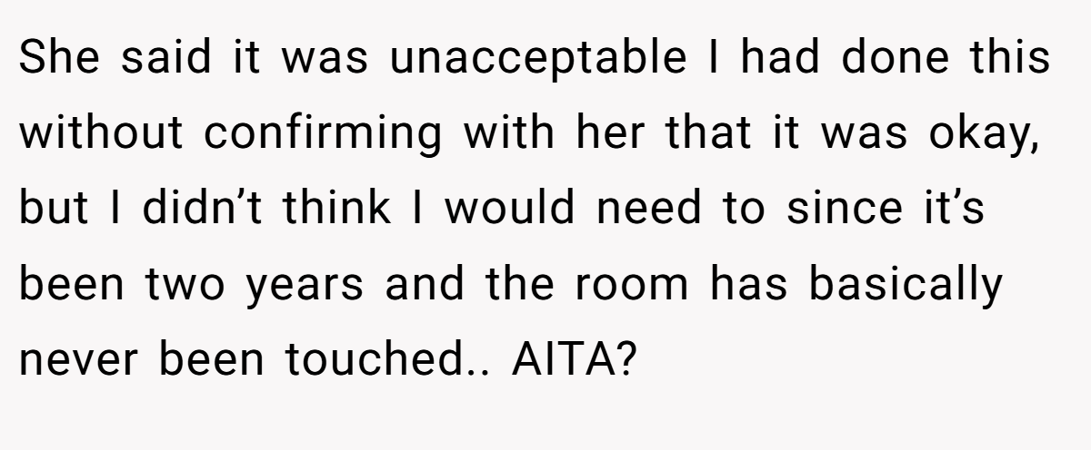 She said it was unacceptable I had done this without confirming with her that it was okay, but I didn’t think I would need to since it’s been two years and the room has basically never been touched.. AITA?