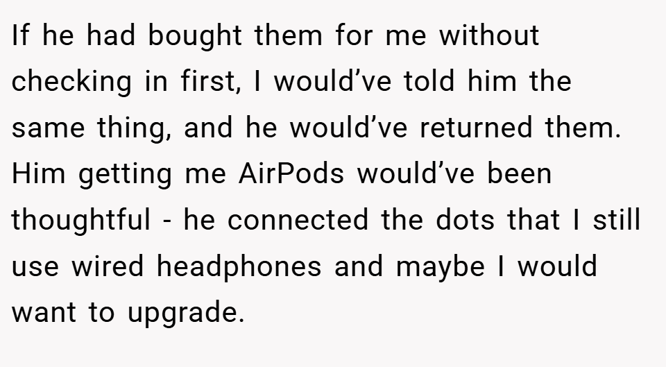 If he had bought them for me without checking in first, I would’ve told him the same thing, and he would’ve returned them. Him getting me AirPods would’ve been thoughtful - he connected the dots that I still use wired headphones and maybe I would want to upgrade.