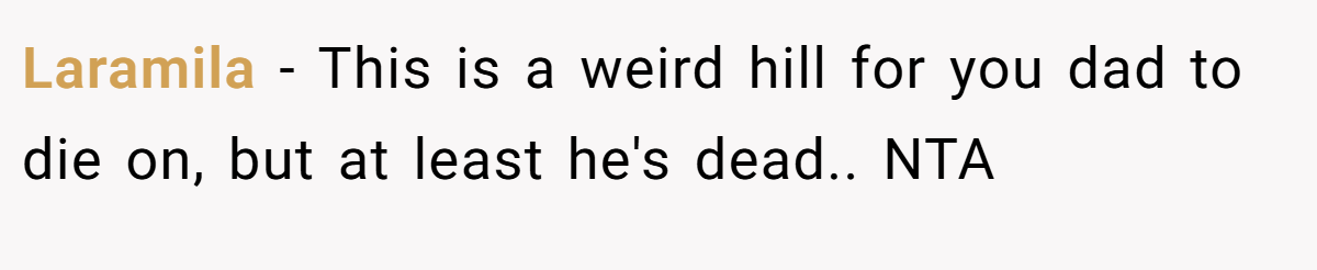 Laramila − This is a weird hill for you dad to die on, but at least he's dead.. NTA