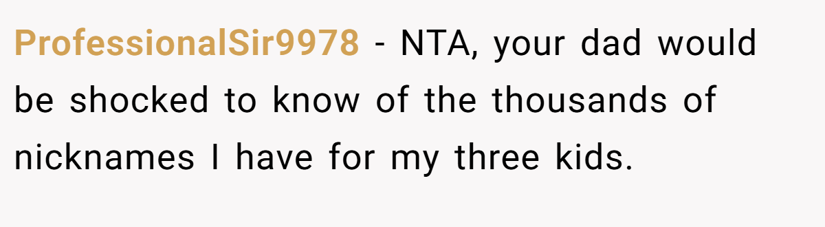 ProfessionalSir9978 − NTA, your dad would be shocked to know of the thousands of nicknames I have for my three kids.