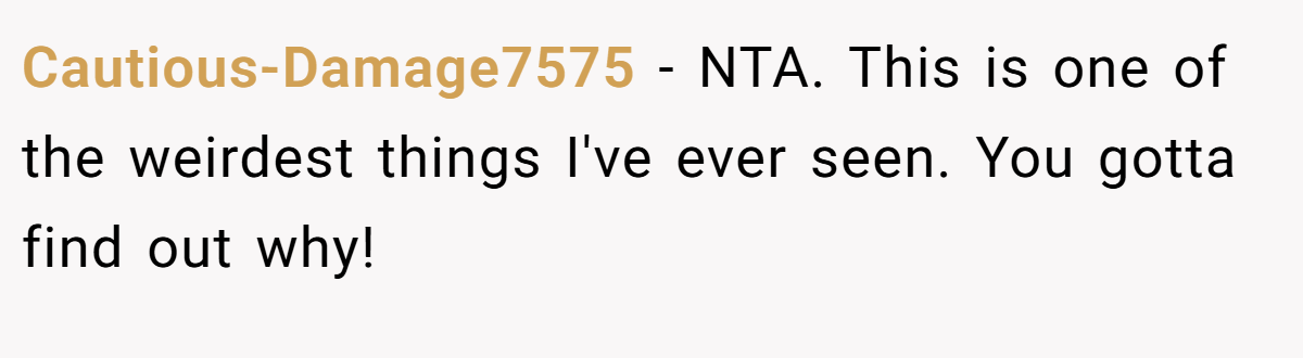 Cautious-Damage7575 − NTA. This is one of the weirdest things I've ever seen. You gotta find out why!