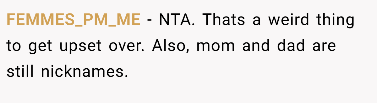 FEMMES_PM_ME − NTA. Thats a weird thing to get upset over. Also, mom and dad are still nicknames.