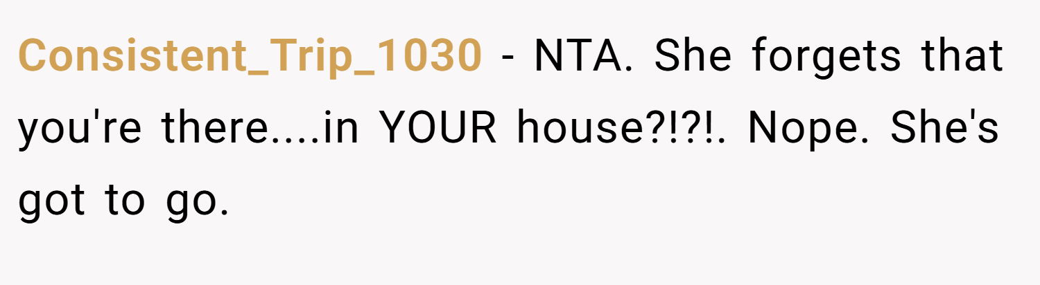 Consistent_Trip_1030 − NTA. She forgets that you're there....in YOUR house?!?!. Nope. She's got to go.
