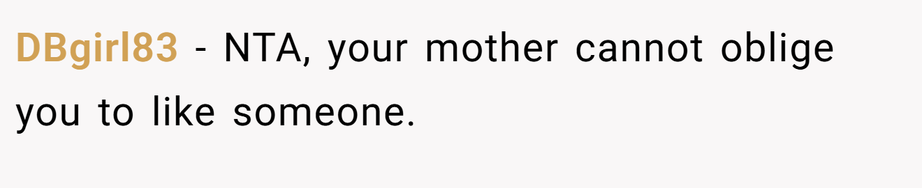 DBgirl83 − NTA, your mother cannot oblige you to like someone.