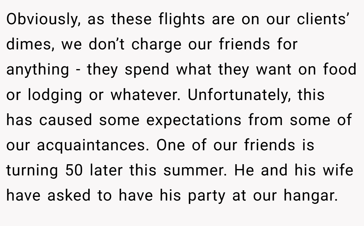 Obviously, as these flights are on our clients’ dimes, we don’t charge our friends for anything - they spend what they want on food or lodging or whatever. Unfortunately, this has caused some expectations from some of our acquaintances. One of our friends is turning 50 later this summer. He and his wife have asked to have his party at our hangar.