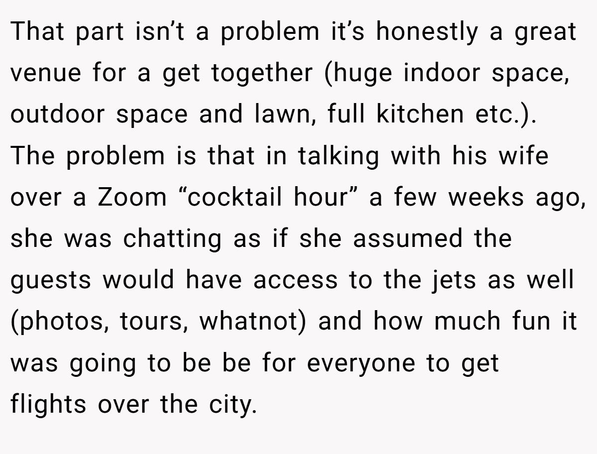 That part isn’t a problem it’s honestly a great venue for a get together (huge indoor space, outdoor space and lawn, full kitchen etc.). The problem is that in talking with his wife over a Zoom “cocktail hour” a few weeks ago, she was chatting as if she assumed the guests would have access to the jets as well (photos, tours, whatnot) and how much fun it was going to be be for everyone to get flights over the city.