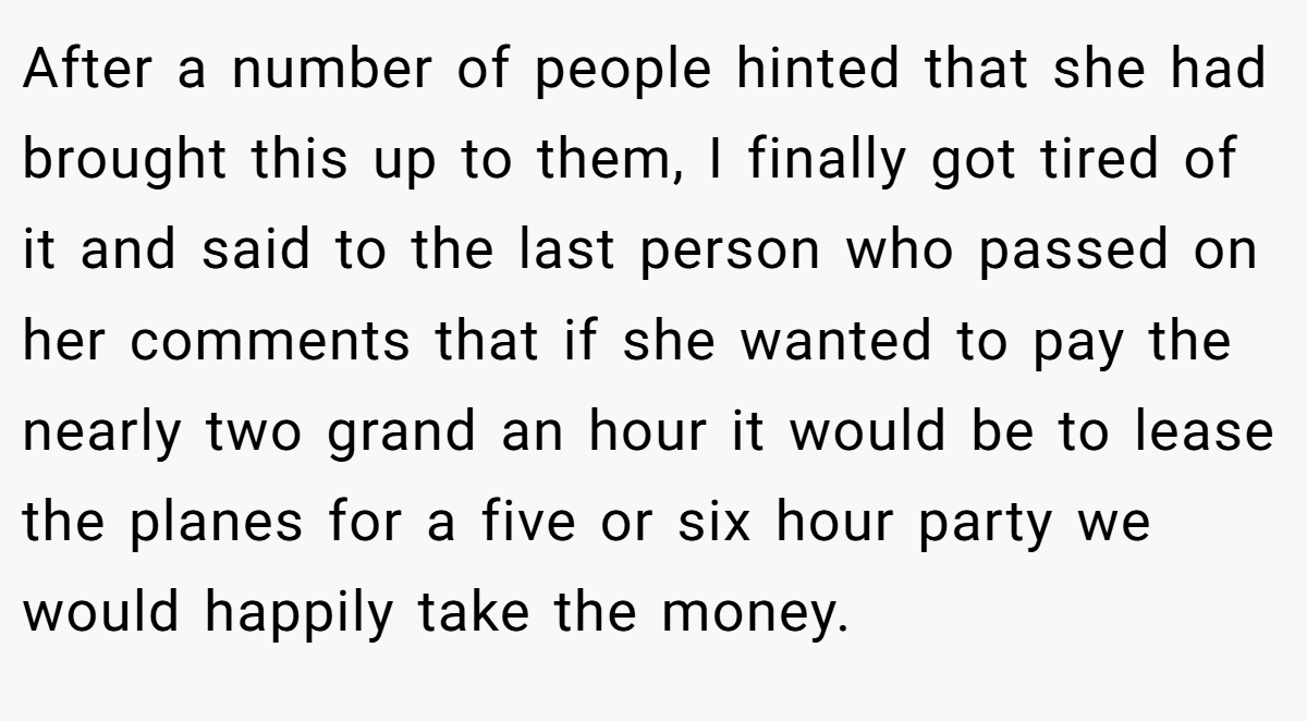 After a number of people hinted that she had brought this up to them, I finally got tired of it and said to the last person who passed on her comments that if she wanted to pay the nearly two grand an hour it would be to lease the planes for a five or six hour party we would happily take the money.