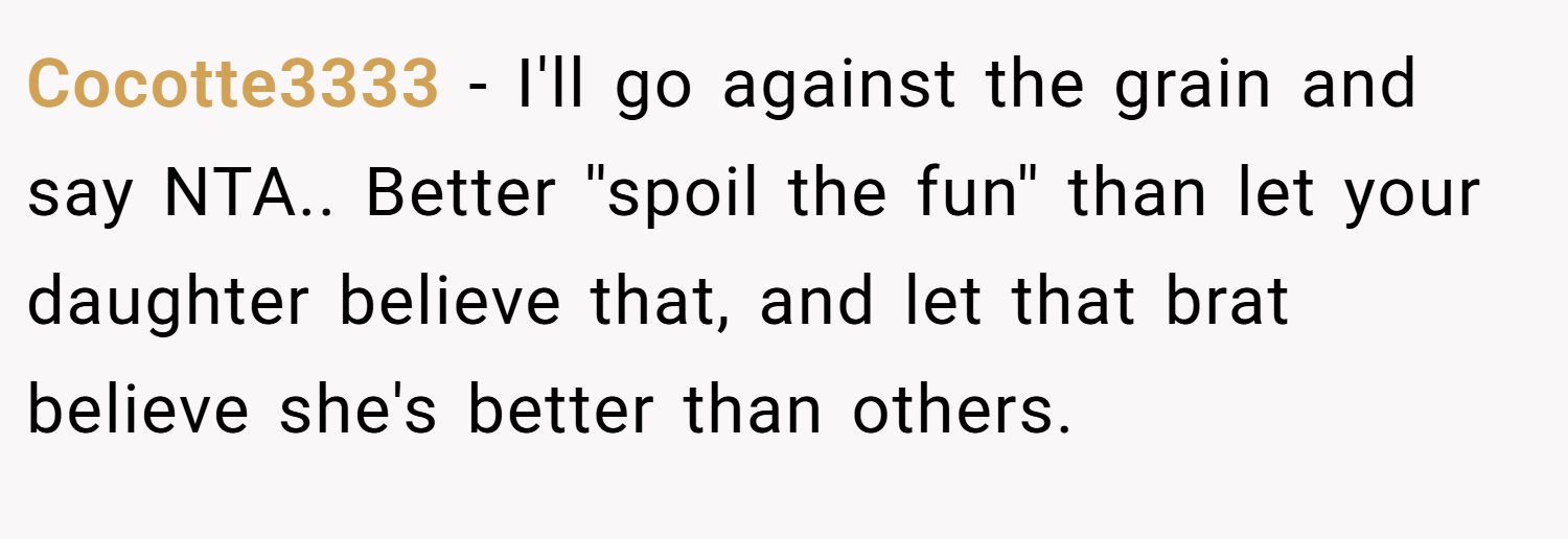 Cocotte3333 − I'll go against the grain and say NTA.. Better ''spoil the fun'' than let your daughter believe that, and let that brat believe she's better than others.