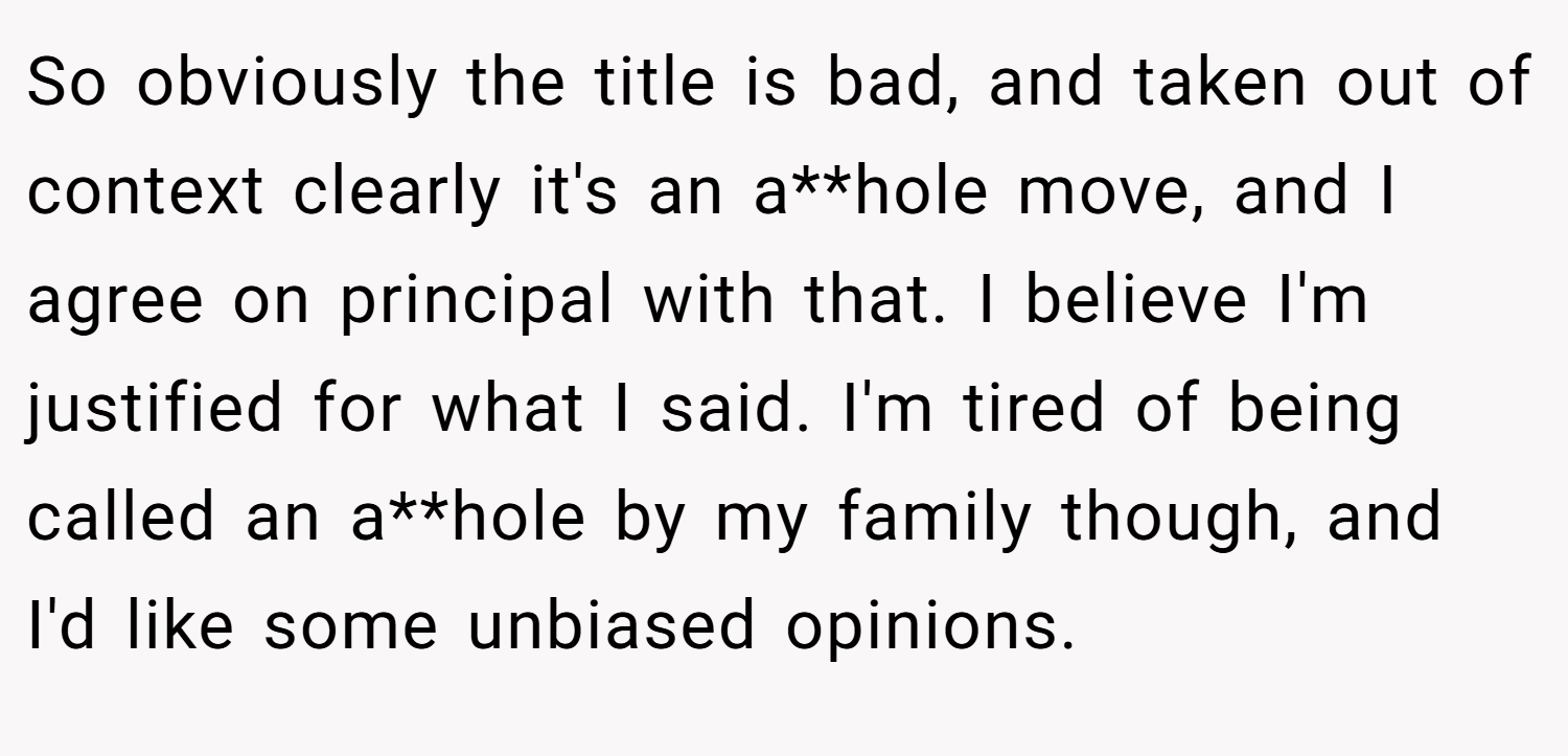 So obviously the title is bad, and taken out of context clearly it's an a**hole move, and I agree on principal with that. I believe I'm justified for what I said. I'm tired of being called an a**hole by my family though, and I'd like some unbiased opinions.