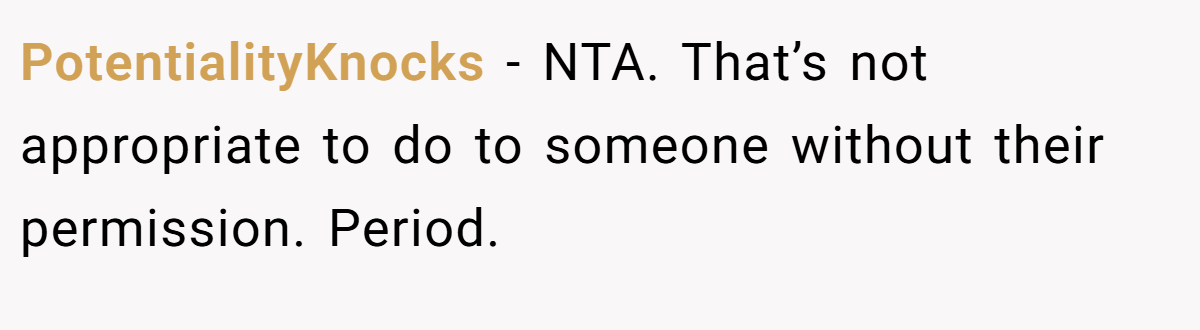 PotentialityKnocks − NTA. That’s not appropriate to do to someone without their permission. Period.