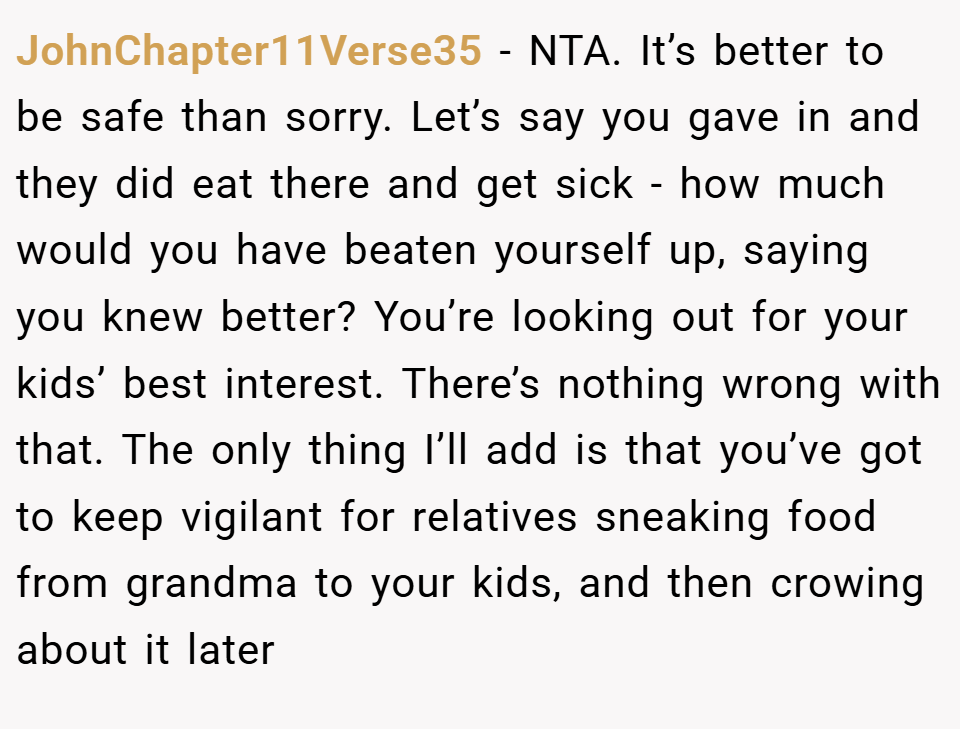 JohnChapter11Verse35 − NTA. It’s better to be safe than sorry. Let’s say you gave in and they did eat there and get sick - how much would you have beaten yourself up, saying you knew better? You’re looking out for your kids’ best interest. There’s nothing wrong with that. The only thing I’ll add is that you’ve got to keep vigilant for relatives sneaking food from grandma to your kids, and then crowing about it later