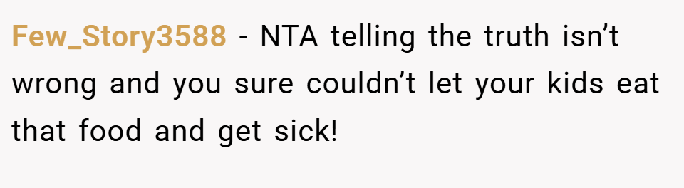Few_Story3588 − NTA telling the truth isn’t wrong and you sure couldn’t let your kids eat that food and get sick!
