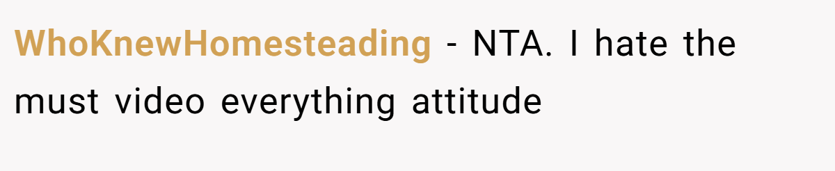 WhoKnewHomesteading − NTA. I hate the must video everything attitude