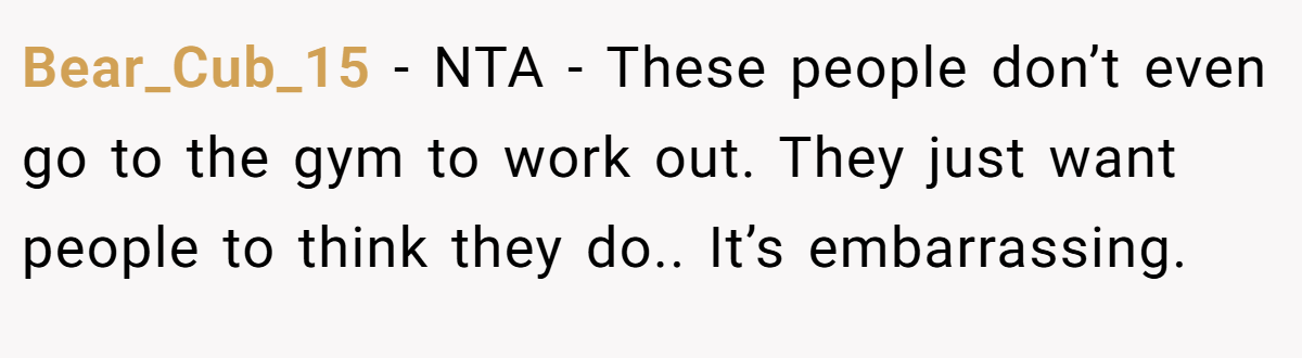 Bear_Cub_15 − NTA - These people don’t even go to the gym to work out. They just want people to think they do.. It’s embarrassing.