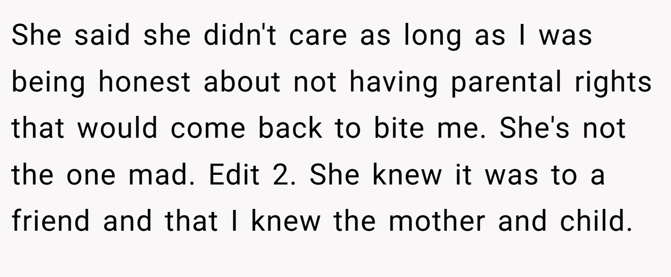 She said she didn't care as long as I was being honest about not having parental rights that would come back to bite me. She's not the one mad. Edit 2. She knew it was to a friend and that I knew the mother and child.