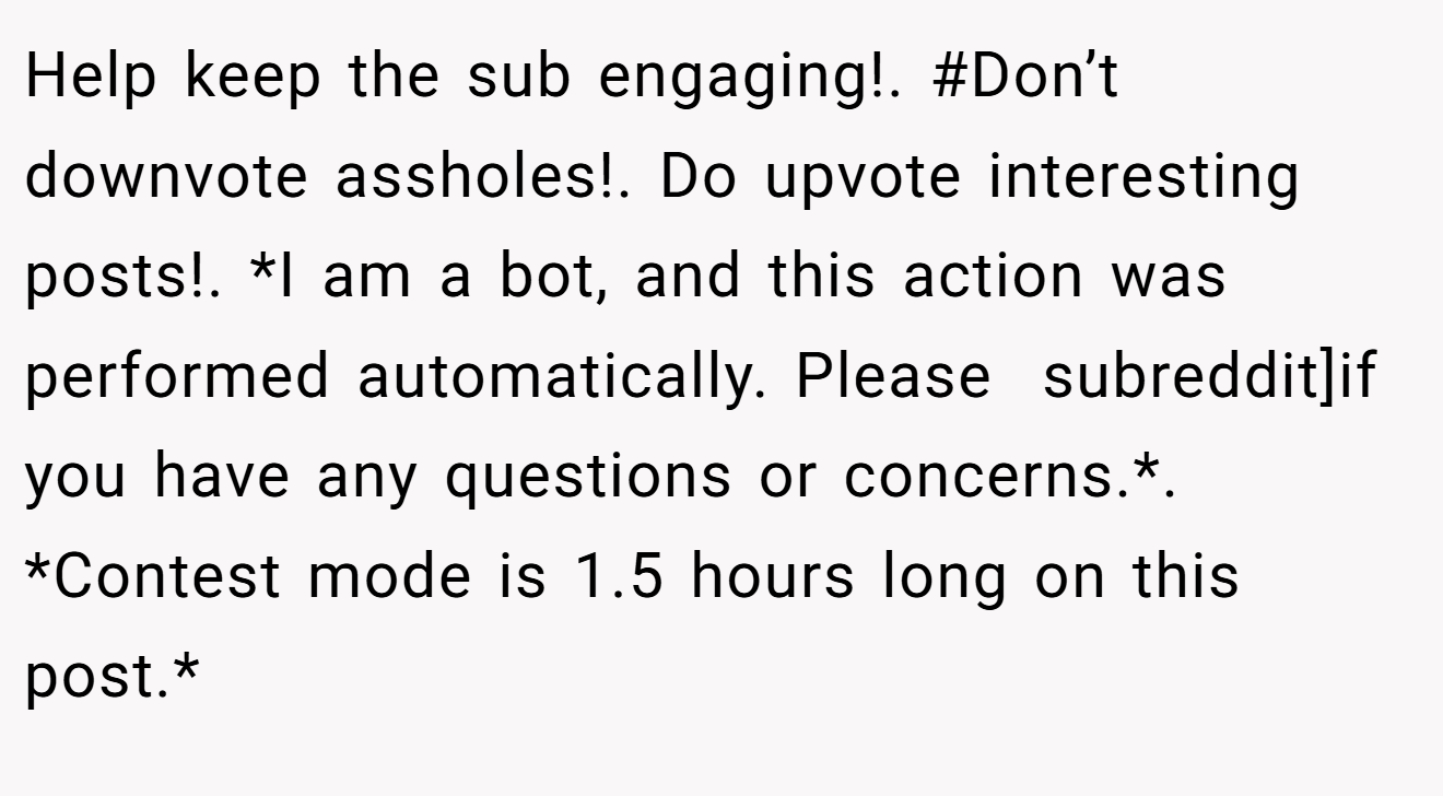 Help keep the sub engaging!. #Don’t downvote assholes!. Do upvote interesting posts!. *I am a bot, and this action was performed automatically. Please  subreddit]if you have any questions or concerns.*. *Contest mode is 1.5 hours long on this post.*