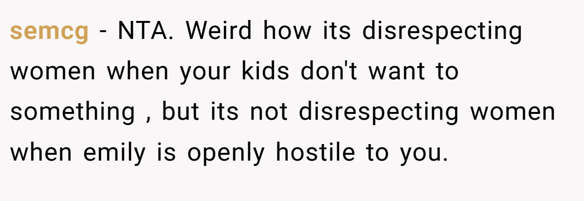semcg − NTA. Weird how its disrespecting women when your kids don't want to something , but its not disrespecting women when emily is openly hostile to you.