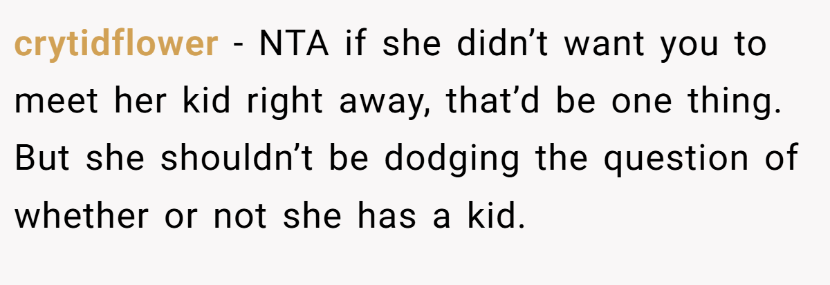 crytidflower − NTA if she didn’t want you to meet her kid right away, that’d be one thing. But she shouldn’t be dodging the question of whether or not she has a kid.
