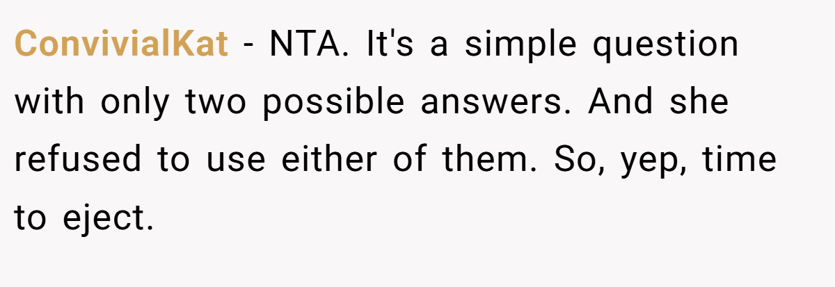 ConvivialKat − NTA. It's a simple question with only two possible answers. And she refused to use either of them. So, yep, time to eject.