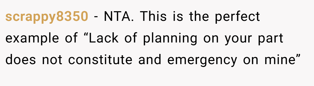 scrappy8350 - NTA. This is the perfect example of “Lack of planning on your part does not constitute and emergency on mine”