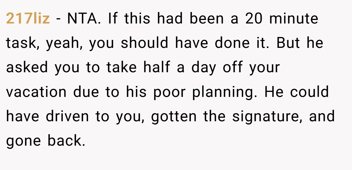 217liz - NTA. If this had been a 20 minute task, yeah, you should have done it. But he asked you to take half a day off your vacation due to his poor planning. He could have driven to you, gotten the signature, and gone back.