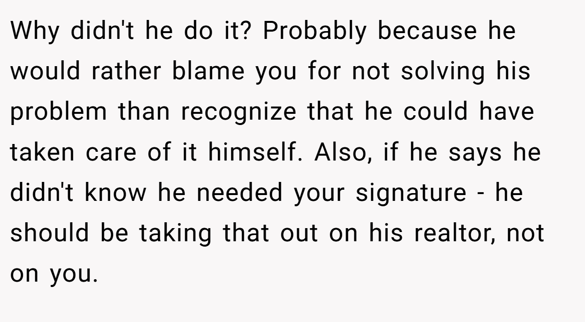 Why didn't he do it? Probably because he would rather blame you for not solving his problem than recognize that he could have taken care of it himself. Also, if he says he didn't know he needed your signature - he should be taking that out on his realtor, not on you.