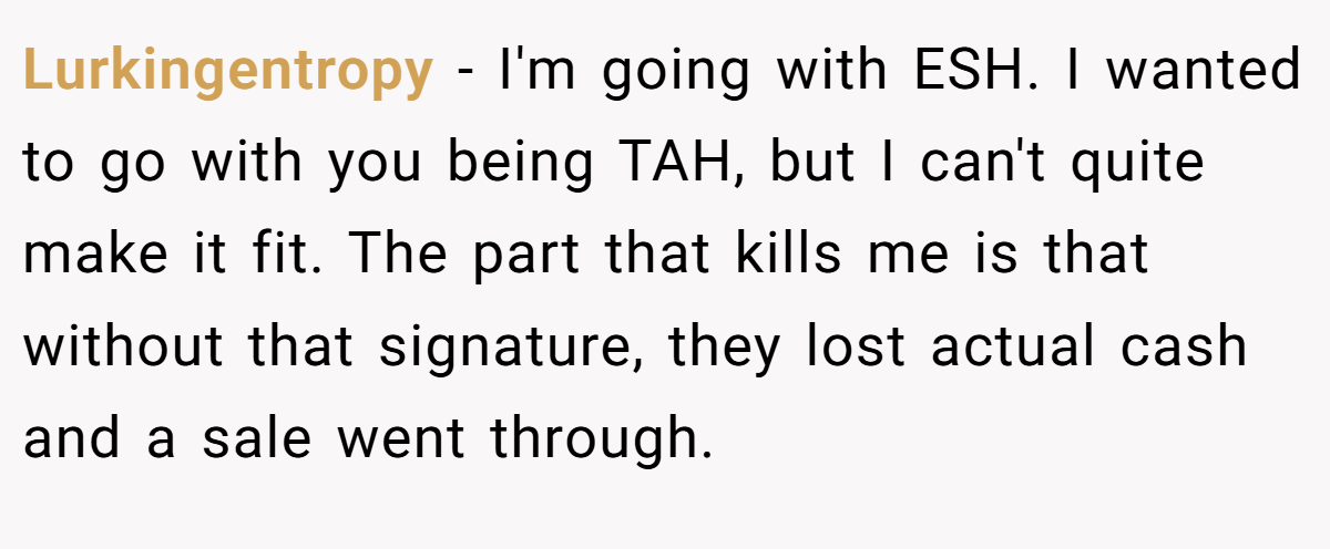 Lurkingentropy - I'm going with ESH. I wanted to go with you being TAH, but I can't quite make it fit. The part that kills me is that without that signature, they lost actual cash and a sale went through.