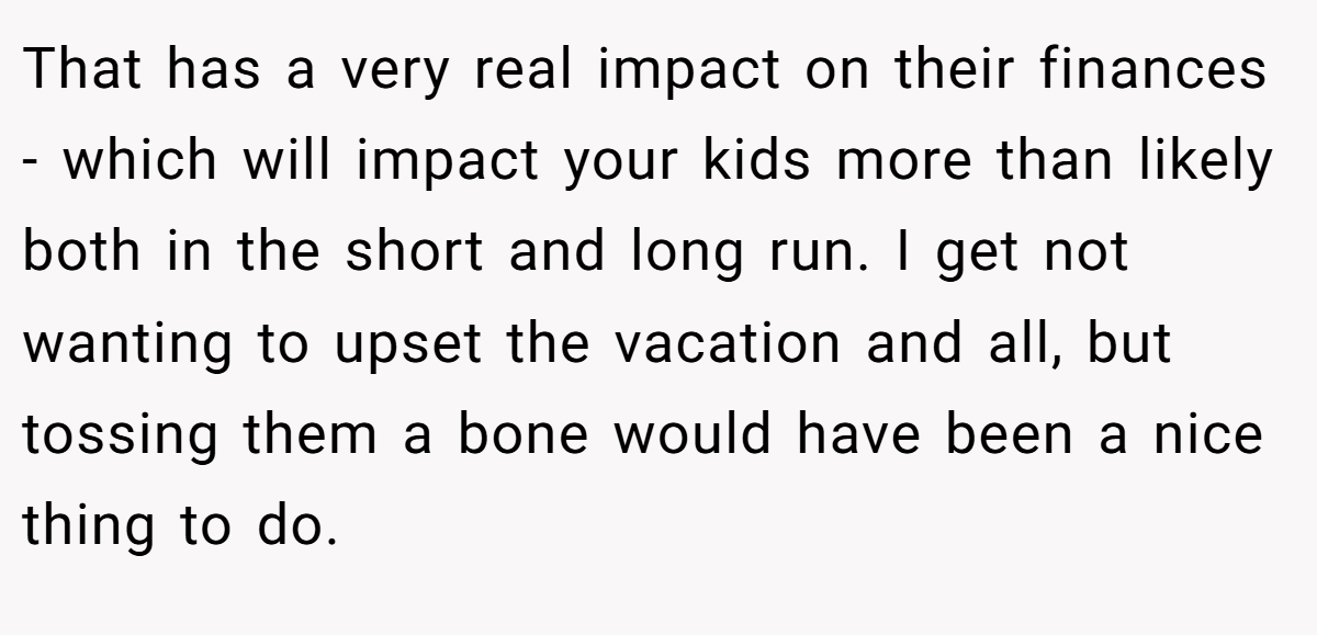 That has a very real impact on their finances - which will impact your kids more than likely both in the short and long run. I get not wanting to upset the vacation and all, but tossing them a bone would have been a nice thing to do.