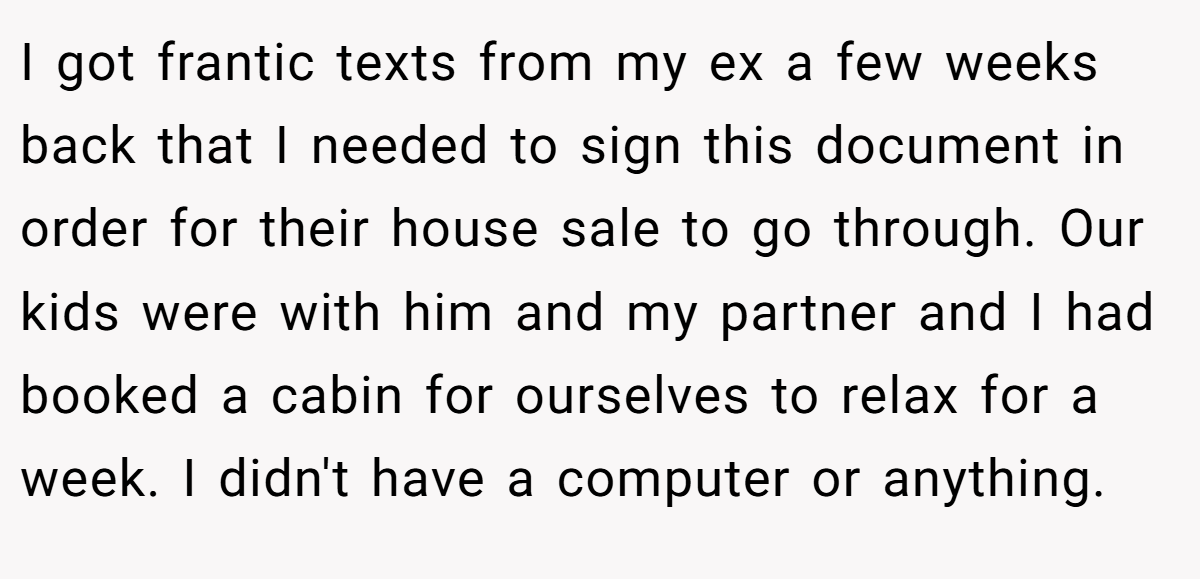 I got frantic texts from my ex a few weeks back that I needed to sign this document in order for their house sale to go through. Our kids were with him and my partner and I had booked a cabin for ourselves to relax for a week. I didn't have a computer or anything.