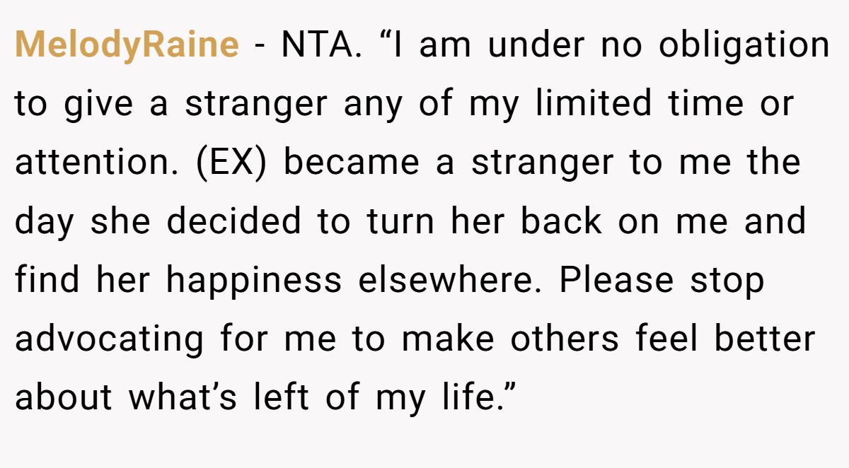 MelodyRaine − NTA. “I am under no obligation to give a stranger any of my limited time or attention. (EX) became a stranger to me the day she decided to turn her back on me and find her happiness elsewhere. Please stop advocating for me to make others feel better about what’s left of my life.”