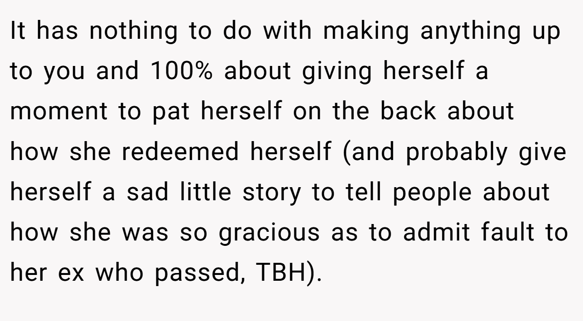 It has nothing to do with making anything up to you and 100% about giving herself a moment to pat herself on the back about how she redeemed herself (and probably give herself a sad little story to tell people about how she was so gracious as to admit fault to her ex who passed, TBH).