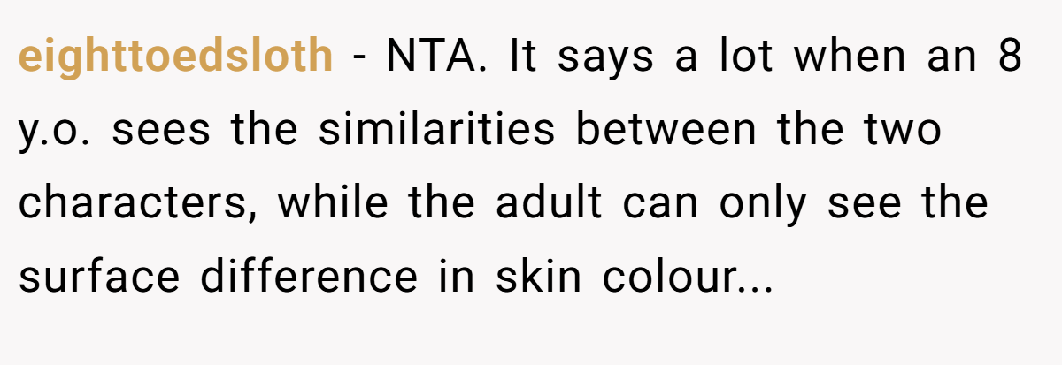 eighttoedsloth − NTA. It says a lot when an 8 y.o. sees the similarities between the two characters, while the adult can only see the surface difference in skin colour...