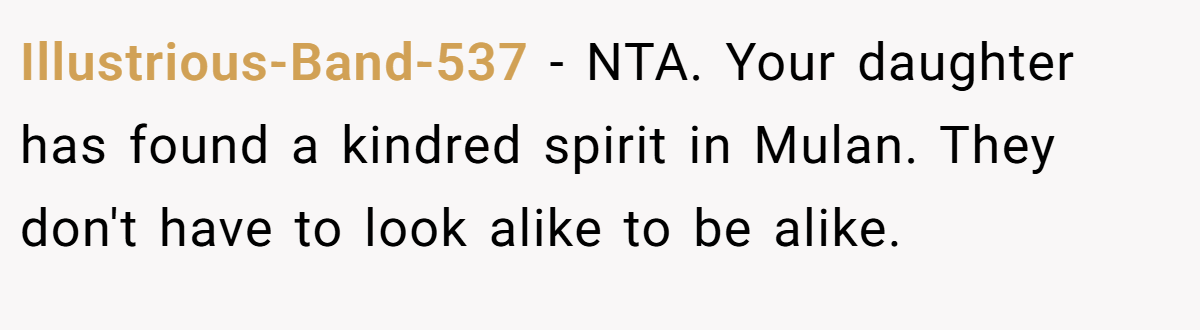 Illustrious-Band-537 − NTA. Your daughter has found a kindred spirit in Mulan. They don't have to look alike to be alike.
