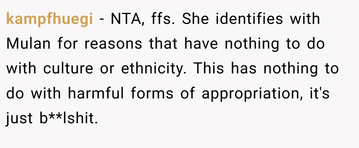 kampfhuegi − NTA, ffs. She identifies with Mulan for reasons that have nothing to do with culture or ethnicity. This has nothing to do with harmful forms of appropriation, it's just b**lshit.