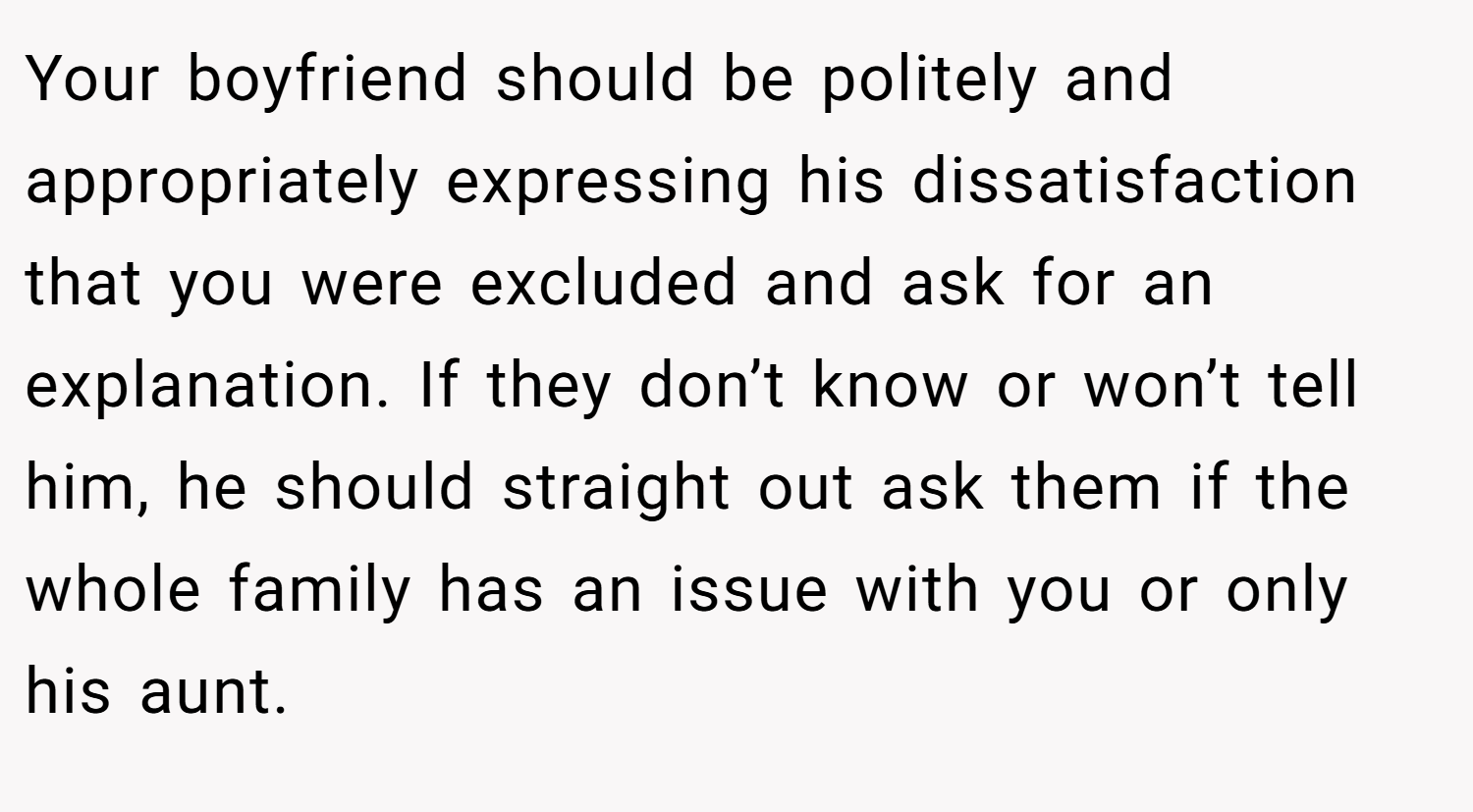 Your boyfriend should be politely and appropriately expressing his dissatisfaction that you were excluded and ask for an explanation. If they don’t know or won’t tell him, he should straight out ask them if the whole family has an issue with you or only his aunt.