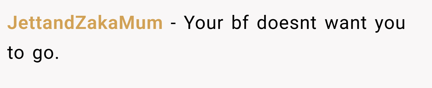JettandZakaMum − Your bf doesnt want you to go.
