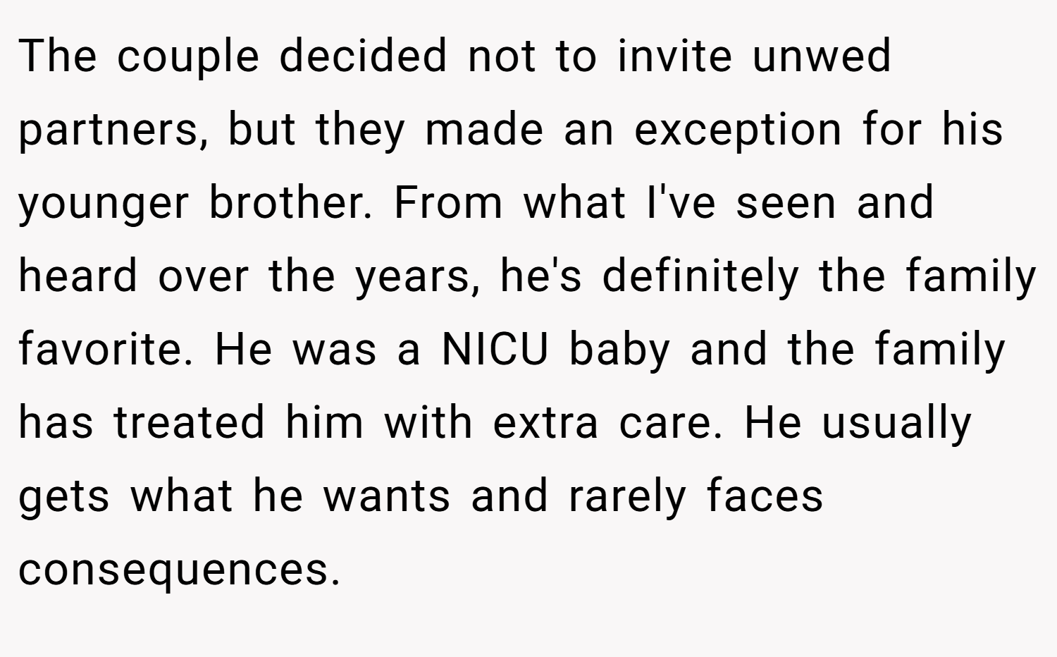 The couple decided not to invite unwed partners, but they made an exception for his younger brother. From what I've seen and heard over the years, he's definitely the family favorite. He was a NICU baby and the family has treated him with extra care. He usually gets what he wants and rarely faces consequences.